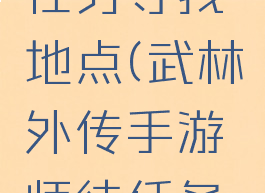 武林外传手游师徒任务寻找地点(武林外传手游师徒任务寻找地点最宜)