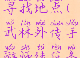 武林外传手游师徒任务寻找地点(武林外传手游师徒任务寻找地点需要多久)