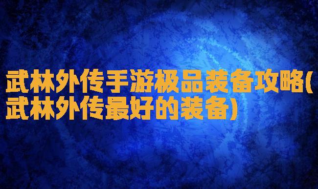 武林外传手游极品装备攻略(武林外传最好的装备)