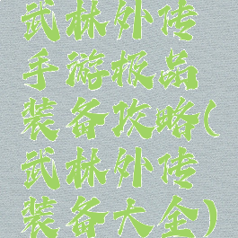 武林外传手游极品装备攻略(武林外传装备大全)