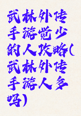 武林外传手游觉少的人攻略(武林外传手游人多吗)