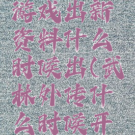 武林外传游戏出新资料什么时候出(武林外传什么时候开新服)