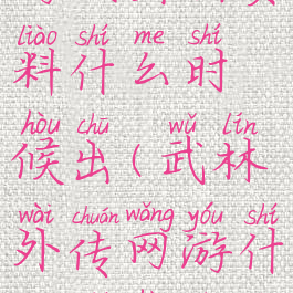 武林外传游戏出新资料什么时候出(武林外传网游什么时候出的)