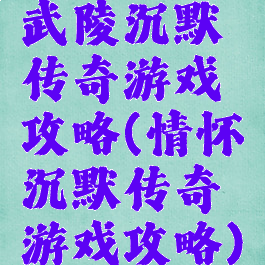 武陵沉默传奇游戏攻略(情怀沉默传奇游戏攻略)