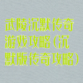 武陵沉默传奇游戏攻略(沉默版传奇攻略)