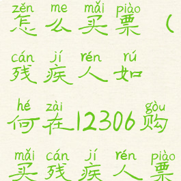 残疾人12306怎么买票(残疾人如何在12306购买残疾人票)