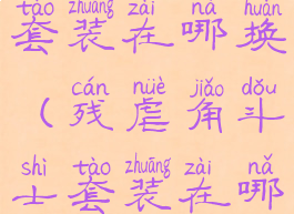 残虐角斗士套装在哪换(残虐角斗士套装在哪换军需官)