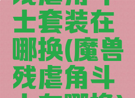 残虐角斗士套装在哪换(魔兽残虐角斗士在哪换)