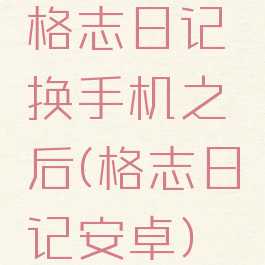 格志日记换手机之后(格志日记安卓)