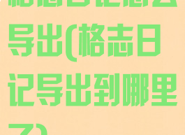 格志日记怎么导出(格志日记导出到哪里了)
