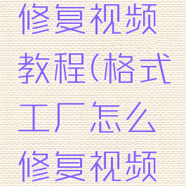 格式工厂修复视频教程(格式工厂怎么修复视频清晰度)