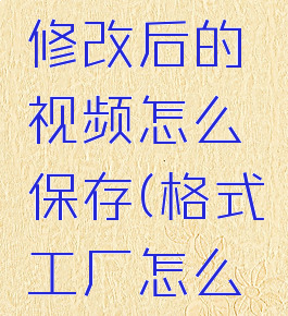 格式工厂修改后的视频怎么保存(格式工厂怎么改变视频)