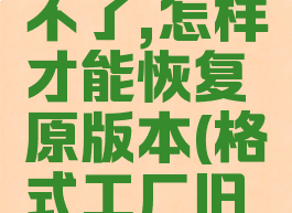 格式工厂升级后用不了,怎样才能恢复原版本(格式工厂旧版本型号的多少)