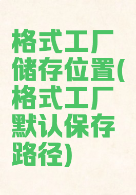 格式工厂储存位置(格式工厂默认保存路径)
