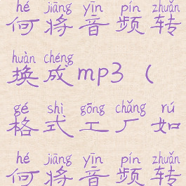格式工厂如何将音频转换成mp3(格式工厂如何将音频转换成mp3)