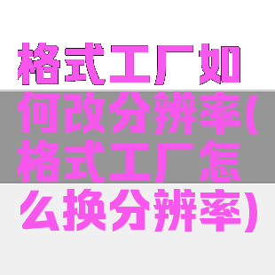 格式工厂如何改分辨率(格式工厂怎么换分辨率)