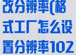 格式工厂如何改分辨率(格式工厂怎么设置分辨率1024×768)