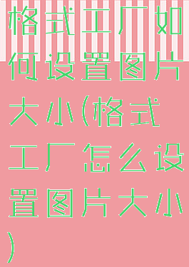 格式工厂如何设置图片大小(格式工厂怎么设置图片大小)