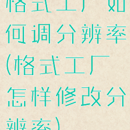 格式工厂如何调分辨率(格式工厂怎样修改分辨率)