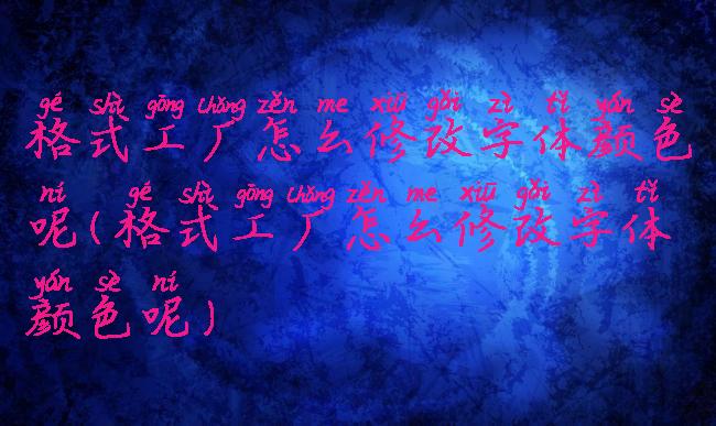 格式工厂怎么修改字体颜色呢(格式工厂怎么修改字体颜色呢)