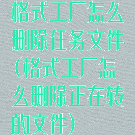格式工厂怎么删除任务文件(格式工厂怎么删除正在转的文件)