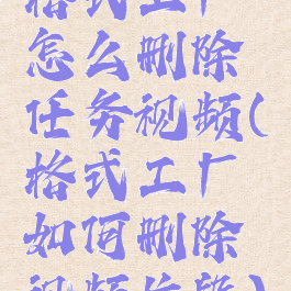 格式工厂怎么删除任务视频(格式工厂如何删除视频片段)