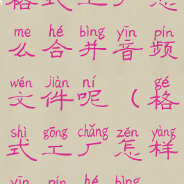 格式工厂怎么合并音频文件呢(格式工厂怎样音频合并)