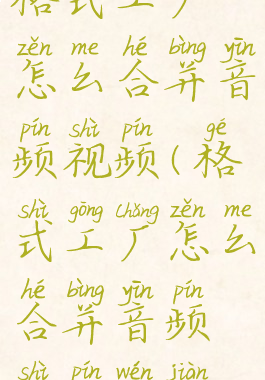 格式工厂怎么合并音频视频(格式工厂怎么合并音频视频文件)