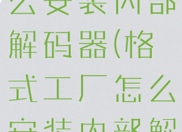 格式工厂怎么安装内部解码器(格式工厂怎么安装内部解码器教程)