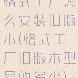 格式工厂怎么安装旧版本(格式工厂旧版本型号的多少)