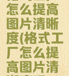 格式工厂怎么提高图片清晰度(格式工厂怎么提高图片清晰度呢)