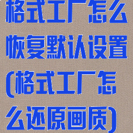 格式工厂怎么恢复默认设置(格式工厂怎么还原画质)