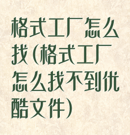 格式工厂怎么找(格式工厂怎么找不到优酷文件)