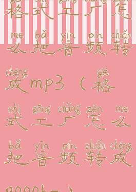 格式工厂怎么把音频转成mp3(格式工厂怎么把音频转成8000hz)