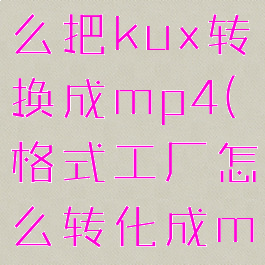 格式工厂怎么把kux转换成mp4(格式工厂怎么转化成mp4)
