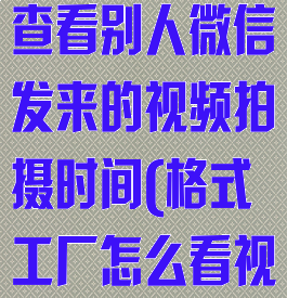 格式工厂怎么查看别人微信发来的视频拍摄时间(格式工厂怎么看视频参数)