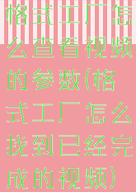 格式工厂怎么查看视频的参数(格式工厂怎么找到已经完成的视频)