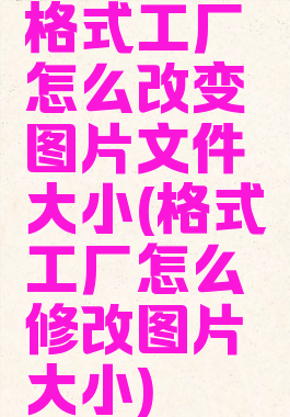格式工厂怎么改变图片文件大小(格式工厂怎么修改图片大小)