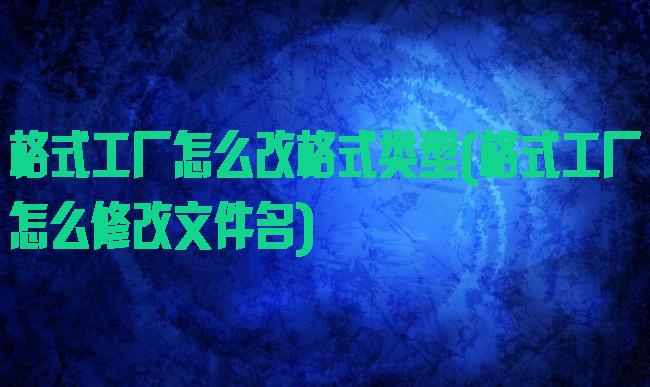 格式工厂怎么改格式类型(格式工厂怎么修改文件名)