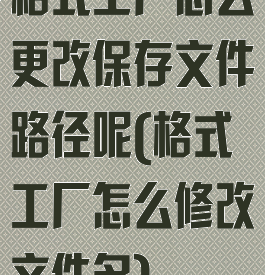 格式工厂怎么更改保存文件路径呢(格式工厂怎么修改文件名)