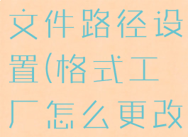 格式工厂怎么更改保存文件路径设置(格式工厂怎么更改保存文件路径设置)