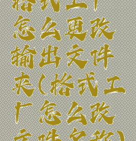 格式工厂怎么更改输出文件夹(格式工厂怎么改文件名称)