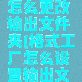 格式工厂怎么更改输出文件夹(格式工厂怎么设置输出文件大小)