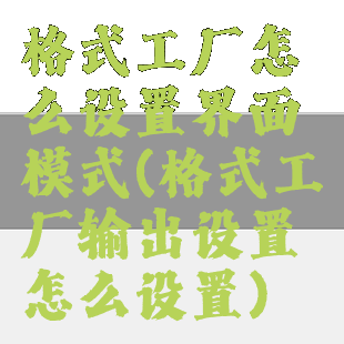 格式工厂怎么设置界面模式(格式工厂输出设置怎么设置)