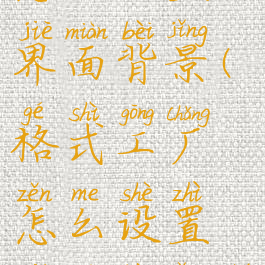 格式工厂怎么设置界面背景(格式工厂怎么设置界面背景图片)