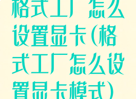 格式工厂怎么设置显卡(格式工厂怎么设置显卡模式)