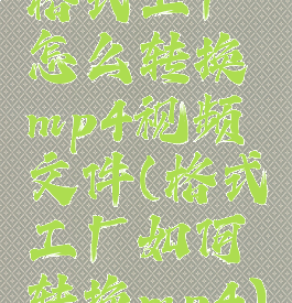 格式工厂怎么转换mp4视频文件(格式工厂如何转换mp4)