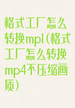 格式工厂怎么转换mpl(格式工厂怎么转换mp4不压缩画质)