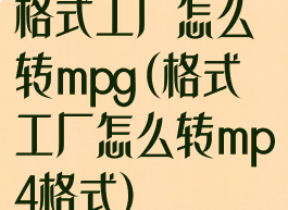 格式工厂怎么转mpg(格式工厂怎么转mp4格式)