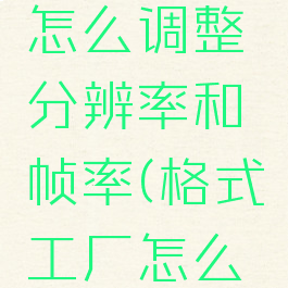 格式工厂怎么调整分辨率和帧率(格式工厂怎么修改帧率)